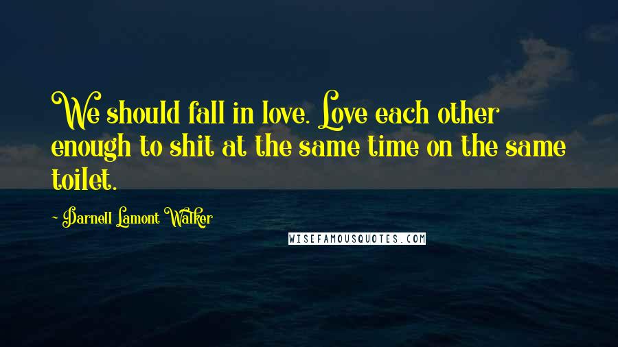 Darnell Lamont Walker Quotes: We should fall in love. Love each other enough to shit at the same time on the same toilet.