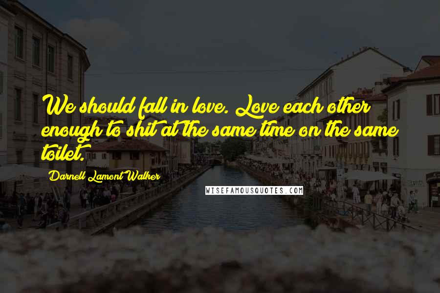 Darnell Lamont Walker Quotes: We should fall in love. Love each other enough to shit at the same time on the same toilet.