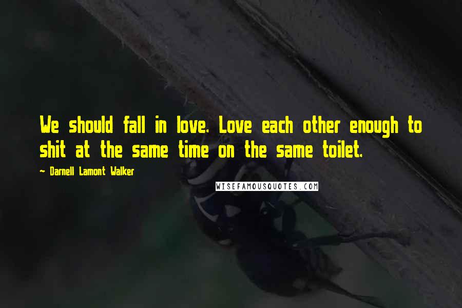 Darnell Lamont Walker Quotes: We should fall in love. Love each other enough to shit at the same time on the same toilet.