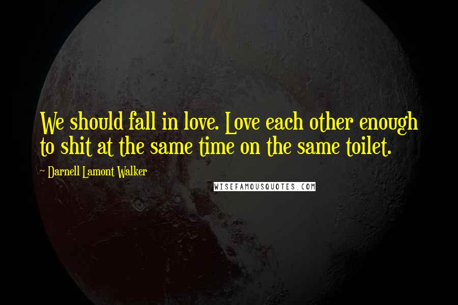 Darnell Lamont Walker Quotes: We should fall in love. Love each other enough to shit at the same time on the same toilet.