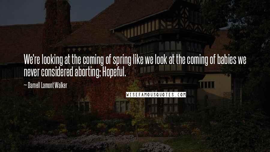 Darnell Lamont Walker Quotes: We're looking at the coming of spring like we look at the coming of babies we never considered aborting; Hopeful.