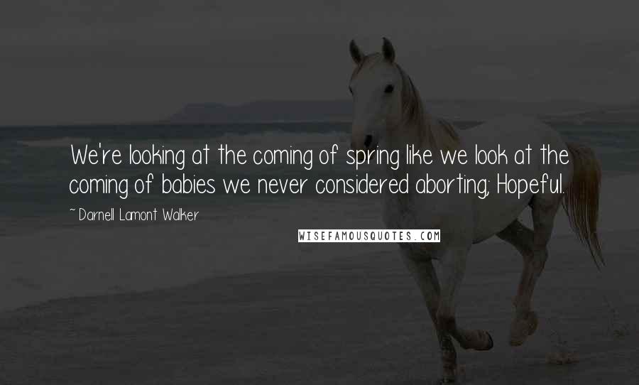 Darnell Lamont Walker Quotes: We're looking at the coming of spring like we look at the coming of babies we never considered aborting; Hopeful.