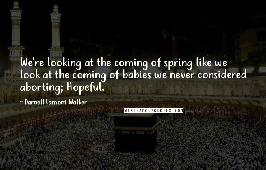 Darnell Lamont Walker Quotes: We're looking at the coming of spring like we look at the coming of babies we never considered aborting; Hopeful.