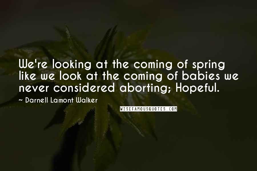 Darnell Lamont Walker Quotes: We're looking at the coming of spring like we look at the coming of babies we never considered aborting; Hopeful.