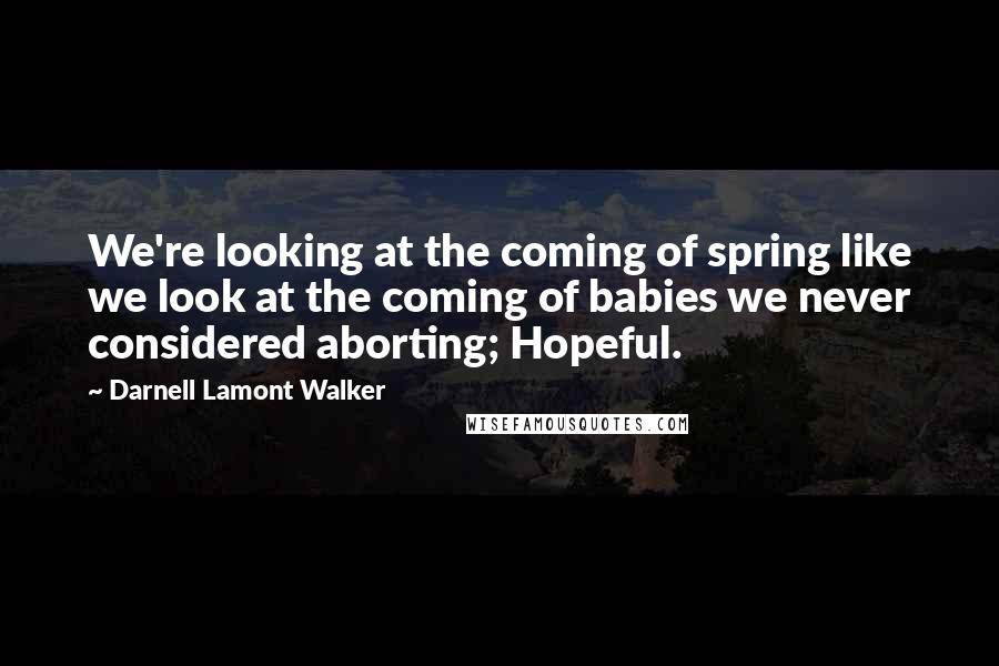 Darnell Lamont Walker Quotes: We're looking at the coming of spring like we look at the coming of babies we never considered aborting; Hopeful.