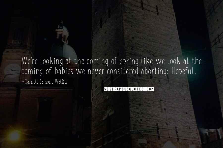 Darnell Lamont Walker Quotes: We're looking at the coming of spring like we look at the coming of babies we never considered aborting; Hopeful.