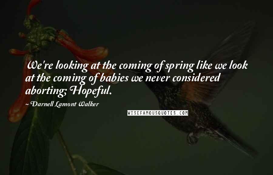 Darnell Lamont Walker Quotes: We're looking at the coming of spring like we look at the coming of babies we never considered aborting; Hopeful.