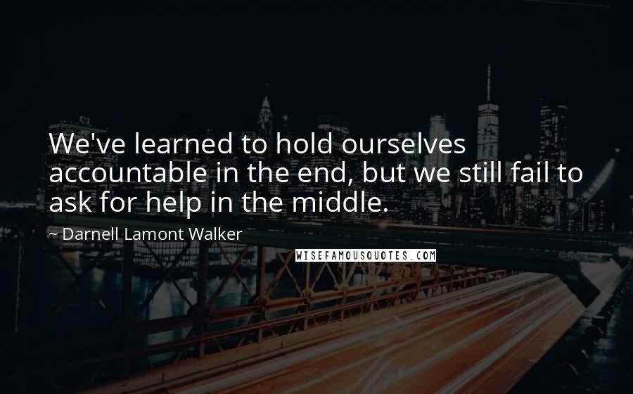 Darnell Lamont Walker Quotes: We've learned to hold ourselves accountable in the end, but we still fail to ask for help in the middle.