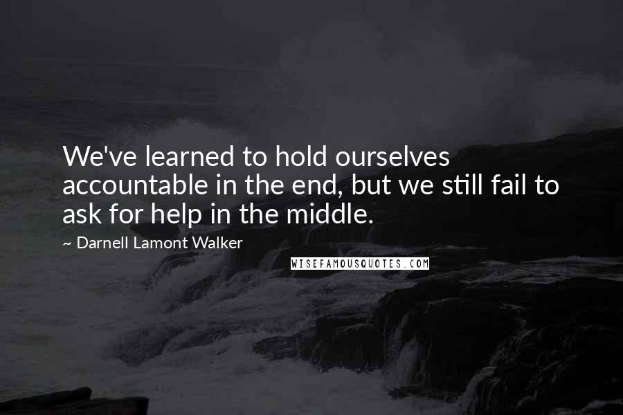 Darnell Lamont Walker Quotes: We've learned to hold ourselves accountable in the end, but we still fail to ask for help in the middle.