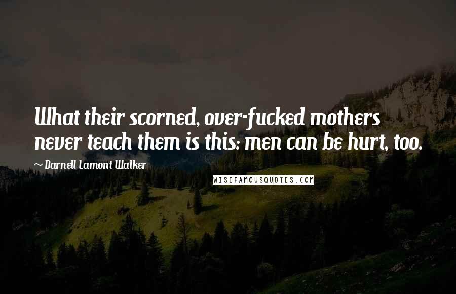 Darnell Lamont Walker Quotes: What their scorned, over-fucked mothers never teach them is this: men can be hurt, too.