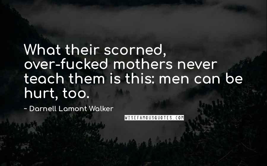 Darnell Lamont Walker Quotes: What their scorned, over-fucked mothers never teach them is this: men can be hurt, too.