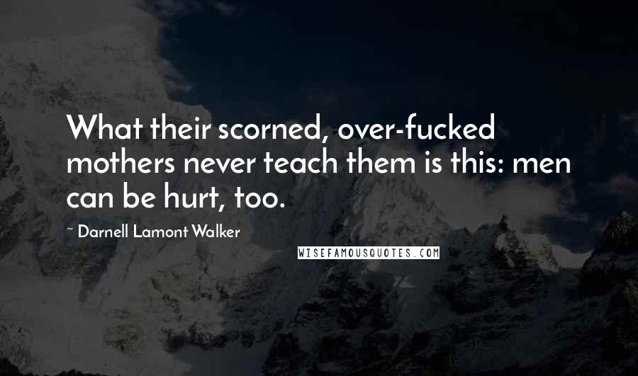 Darnell Lamont Walker Quotes: What their scorned, over-fucked mothers never teach them is this: men can be hurt, too.