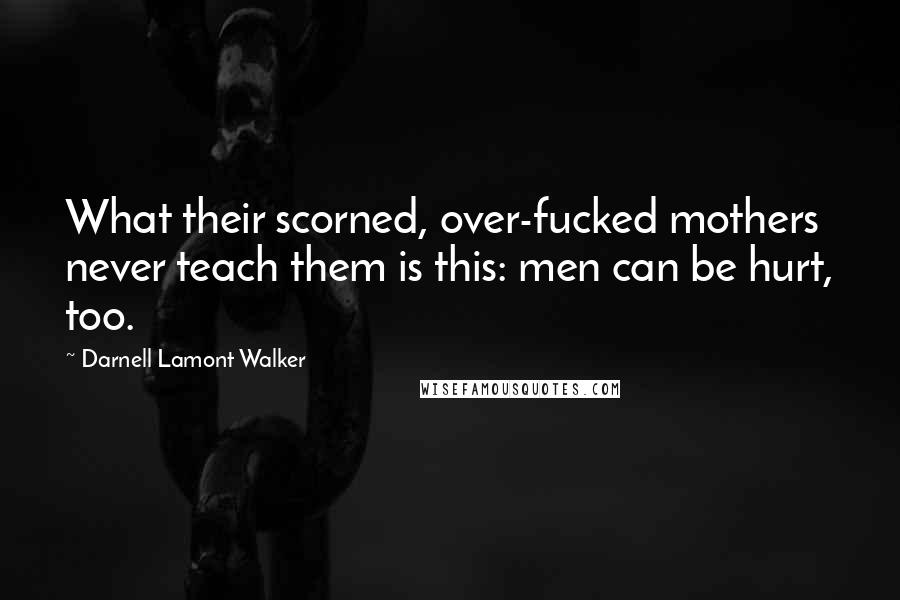 Darnell Lamont Walker Quotes: What their scorned, over-fucked mothers never teach them is this: men can be hurt, too.