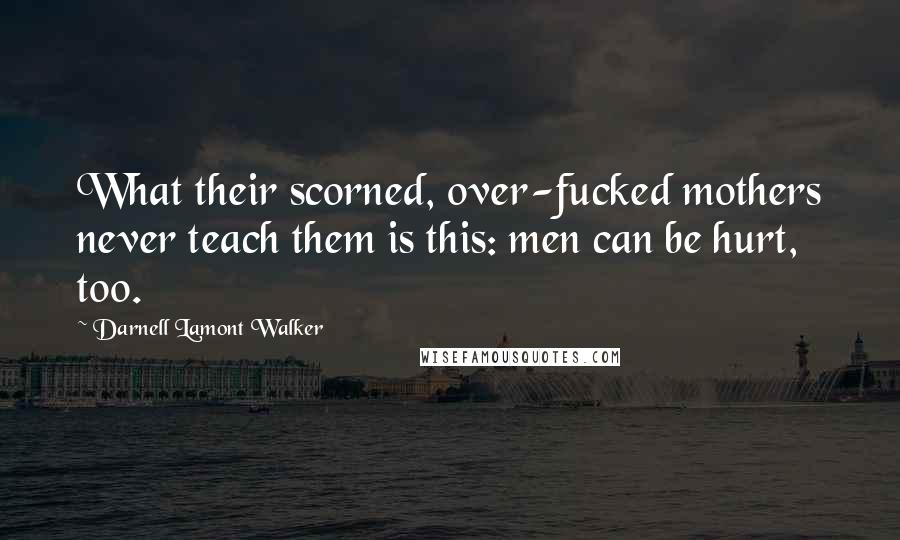 Darnell Lamont Walker Quotes: What their scorned, over-fucked mothers never teach them is this: men can be hurt, too.