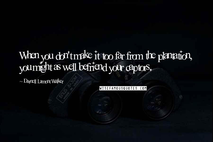 Darnell Lamont Walker Quotes: When you don't make it too far from the plantation, you might as well befriend your captors.
