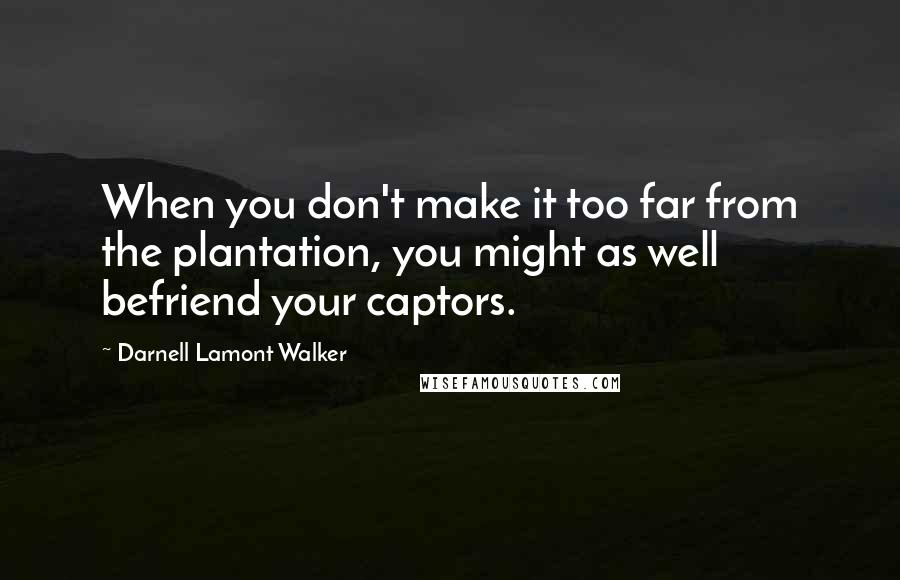 Darnell Lamont Walker Quotes: When you don't make it too far from the plantation, you might as well befriend your captors.