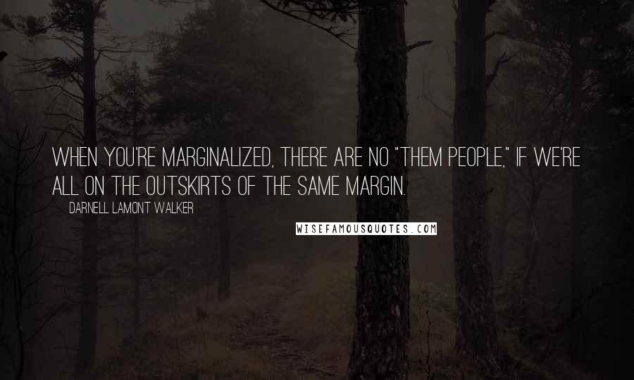 Darnell Lamont Walker Quotes: When you're marginalized, there are no "them people," if we're all on the outskirts of the same margin.