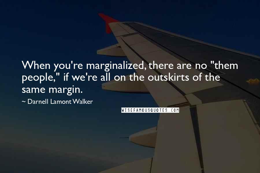 Darnell Lamont Walker Quotes: When you're marginalized, there are no "them people," if we're all on the outskirts of the same margin.