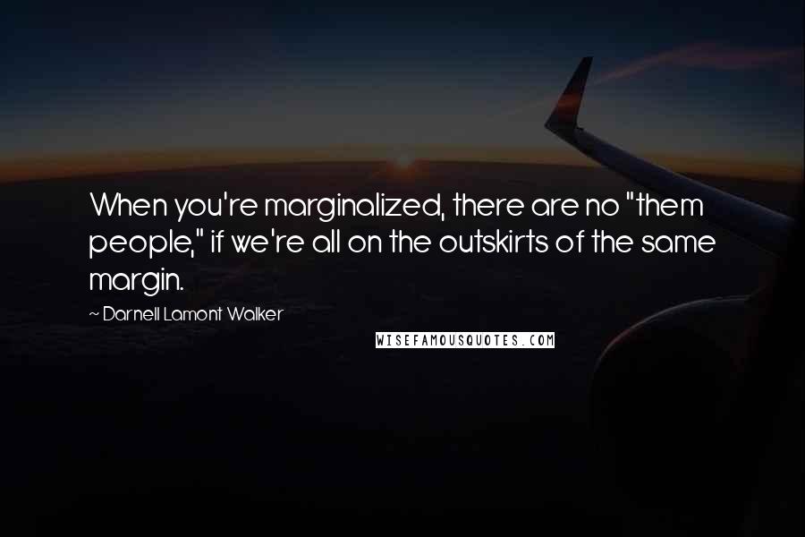 Darnell Lamont Walker Quotes: When you're marginalized, there are no "them people," if we're all on the outskirts of the same margin.