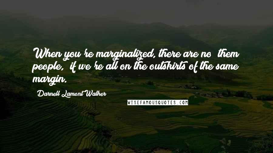 Darnell Lamont Walker Quotes: When you're marginalized, there are no "them people," if we're all on the outskirts of the same margin.