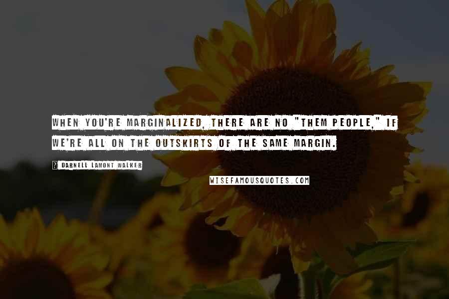 Darnell Lamont Walker Quotes: When you're marginalized, there are no "them people," if we're all on the outskirts of the same margin.