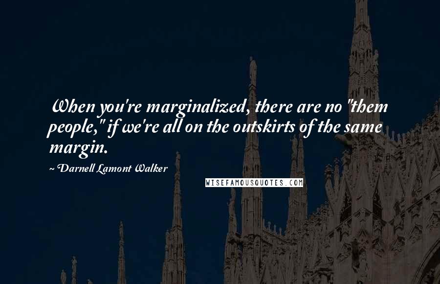 Darnell Lamont Walker Quotes: When you're marginalized, there are no "them people," if we're all on the outskirts of the same margin.