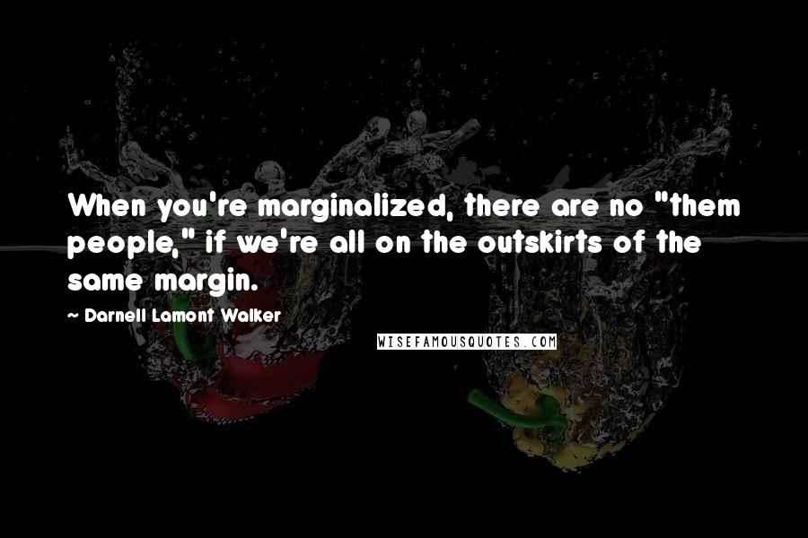 Darnell Lamont Walker Quotes: When you're marginalized, there are no "them people," if we're all on the outskirts of the same margin.