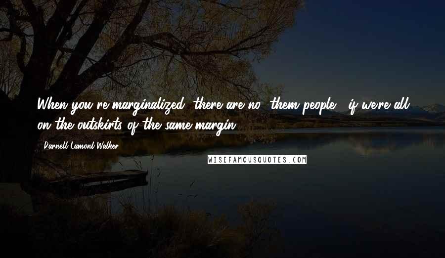 Darnell Lamont Walker Quotes: When you're marginalized, there are no "them people," if we're all on the outskirts of the same margin.