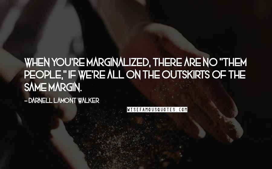 Darnell Lamont Walker Quotes: When you're marginalized, there are no "them people," if we're all on the outskirts of the same margin.