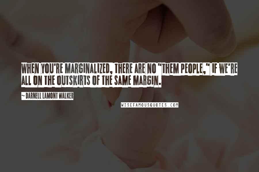 Darnell Lamont Walker Quotes: When you're marginalized, there are no "them people," if we're all on the outskirts of the same margin.