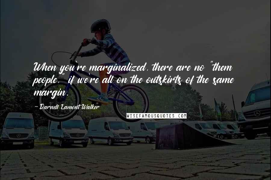 Darnell Lamont Walker Quotes: When you're marginalized, there are no "them people," if we're all on the outskirts of the same margin.