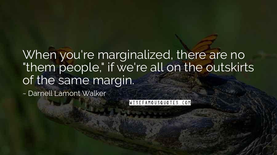 Darnell Lamont Walker Quotes: When you're marginalized, there are no "them people," if we're all on the outskirts of the same margin.