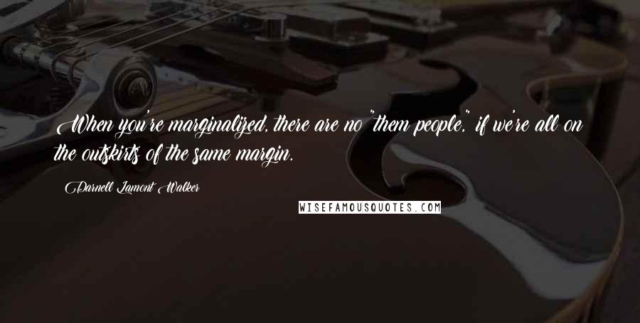 Darnell Lamont Walker Quotes: When you're marginalized, there are no "them people," if we're all on the outskirts of the same margin.