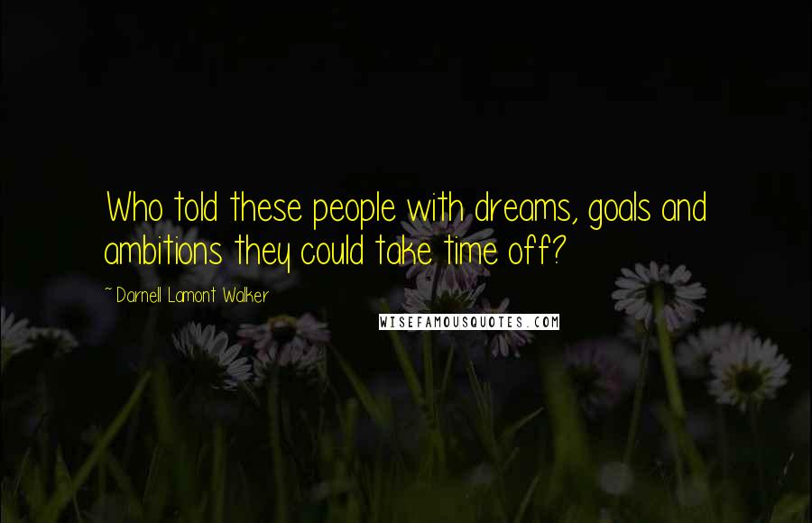 Darnell Lamont Walker Quotes: Who told these people with dreams, goals and ambitions they could take time off?