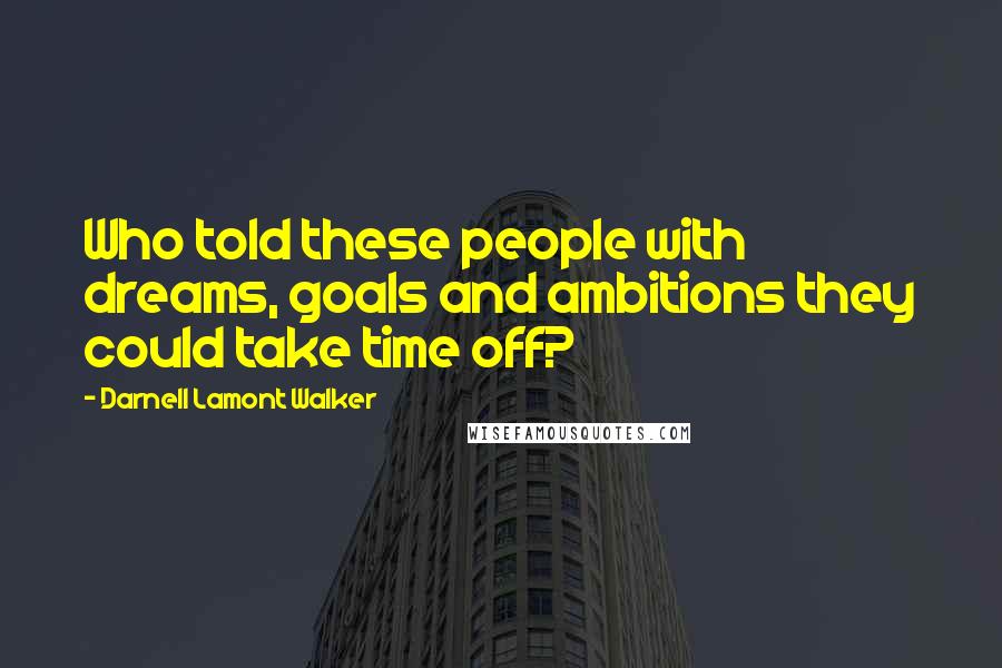 Darnell Lamont Walker Quotes: Who told these people with dreams, goals and ambitions they could take time off?