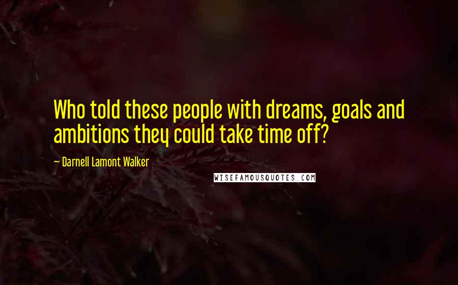 Darnell Lamont Walker Quotes: Who told these people with dreams, goals and ambitions they could take time off?