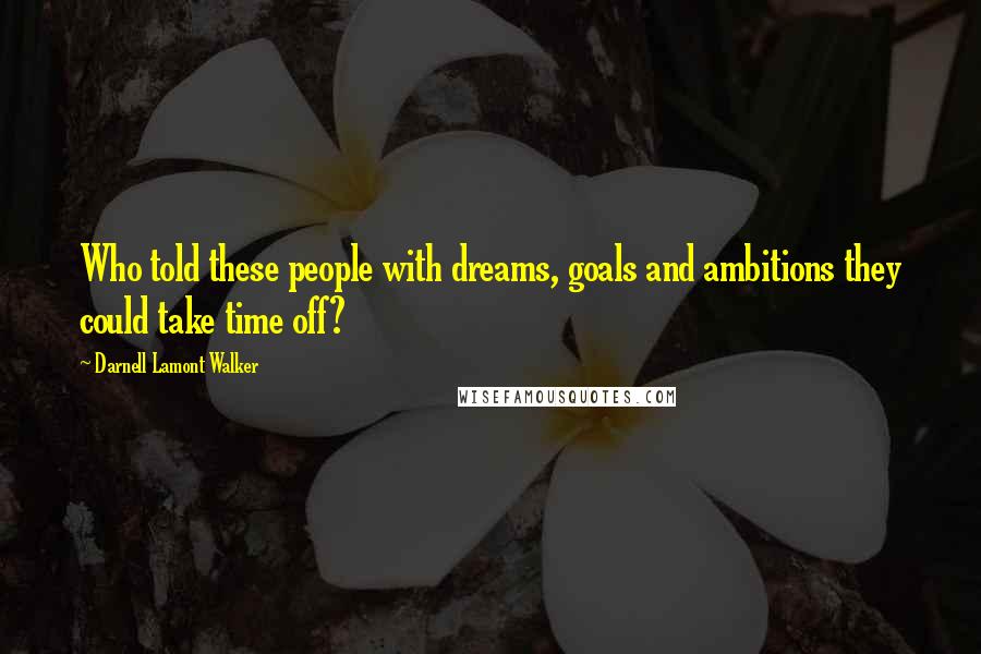 Darnell Lamont Walker Quotes: Who told these people with dreams, goals and ambitions they could take time off?