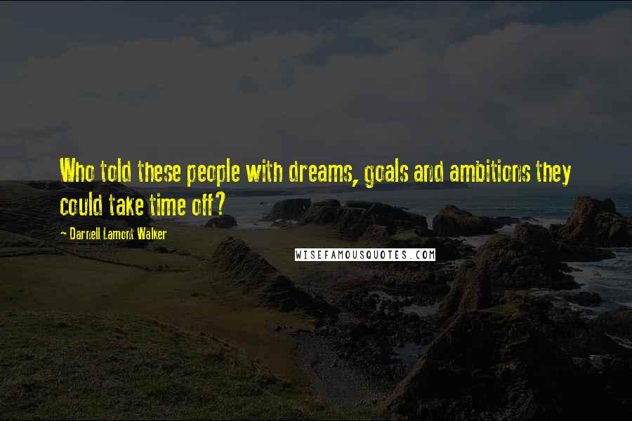 Darnell Lamont Walker Quotes: Who told these people with dreams, goals and ambitions they could take time off?