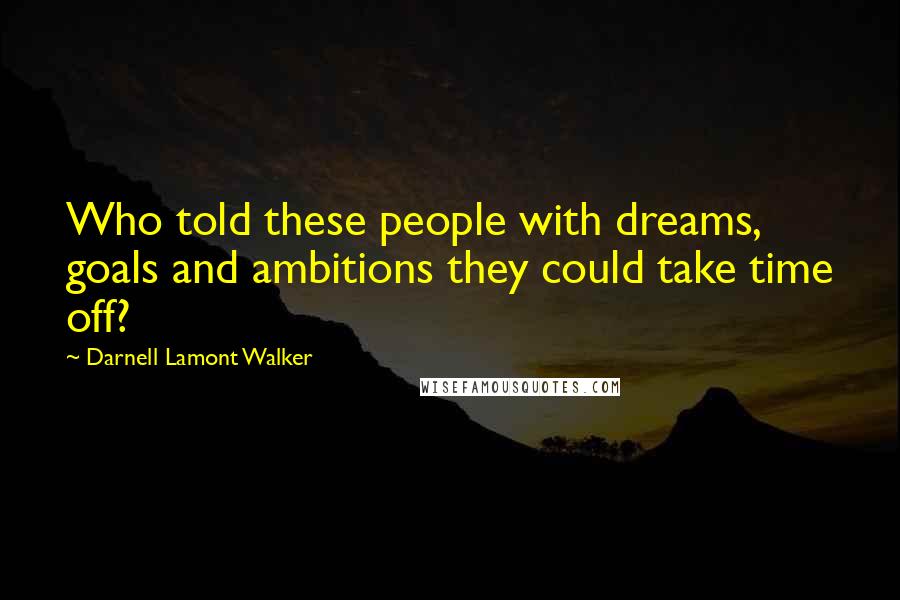 Darnell Lamont Walker Quotes: Who told these people with dreams, goals and ambitions they could take time off?