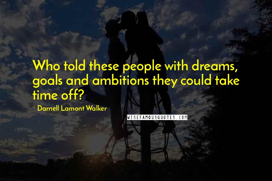 Darnell Lamont Walker Quotes: Who told these people with dreams, goals and ambitions they could take time off?