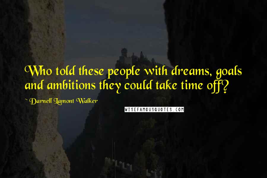 Darnell Lamont Walker Quotes: Who told these people with dreams, goals and ambitions they could take time off?