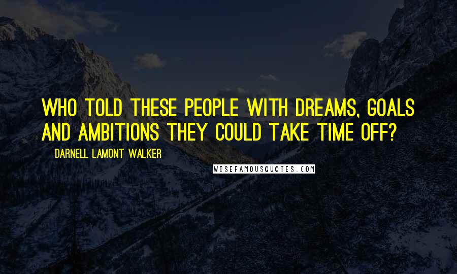 Darnell Lamont Walker Quotes: Who told these people with dreams, goals and ambitions they could take time off?