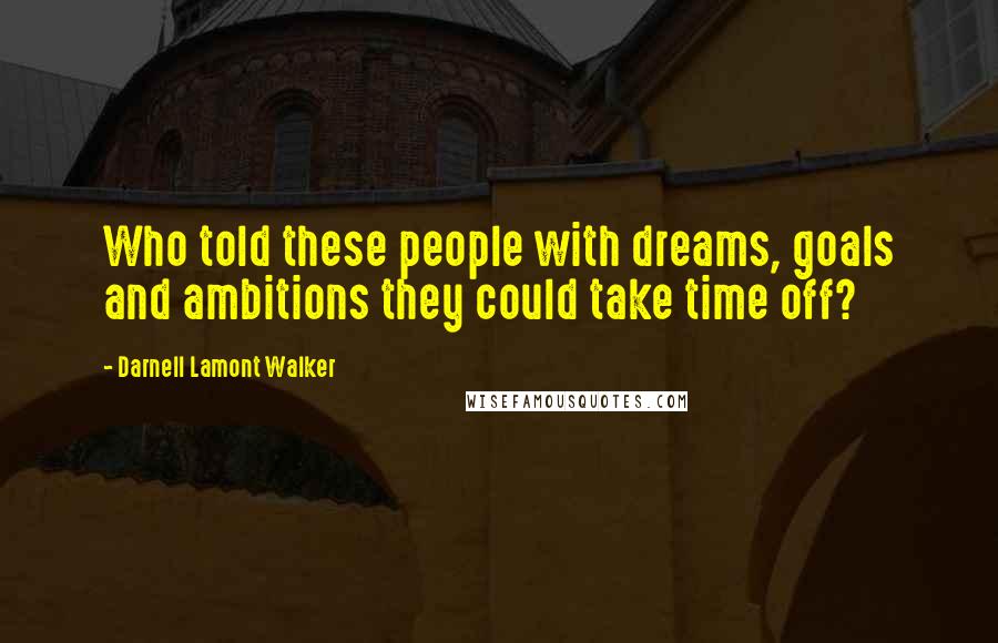 Darnell Lamont Walker Quotes: Who told these people with dreams, goals and ambitions they could take time off?