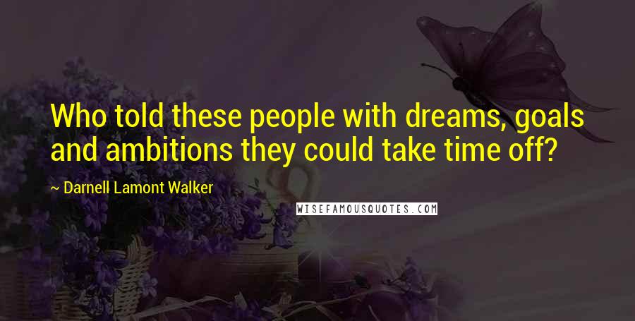 Darnell Lamont Walker Quotes: Who told these people with dreams, goals and ambitions they could take time off?