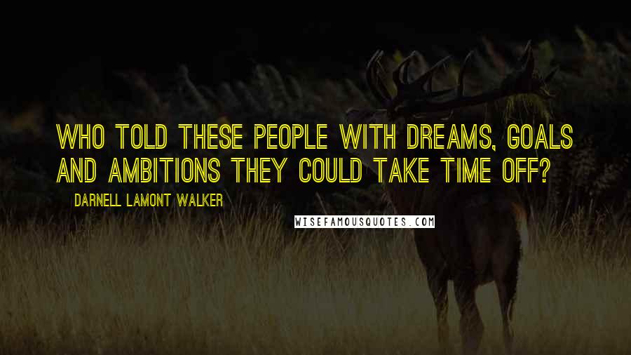 Darnell Lamont Walker Quotes: Who told these people with dreams, goals and ambitions they could take time off?