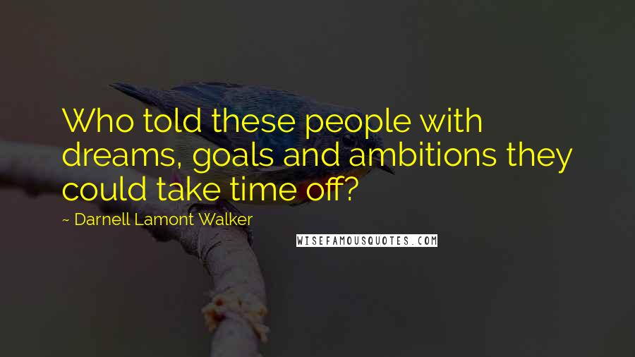 Darnell Lamont Walker Quotes: Who told these people with dreams, goals and ambitions they could take time off?