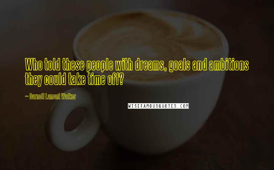 Darnell Lamont Walker Quotes: Who told these people with dreams, goals and ambitions they could take time off?