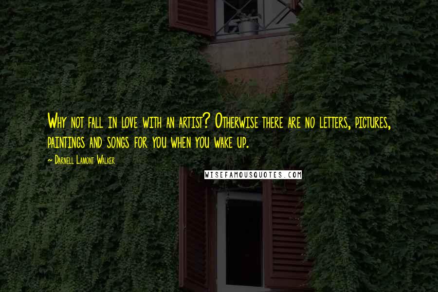 Darnell Lamont Walker Quotes: Why not fall in love with an artist? Otherwise there are no letters, pictures, paintings and songs for you when you wake up.