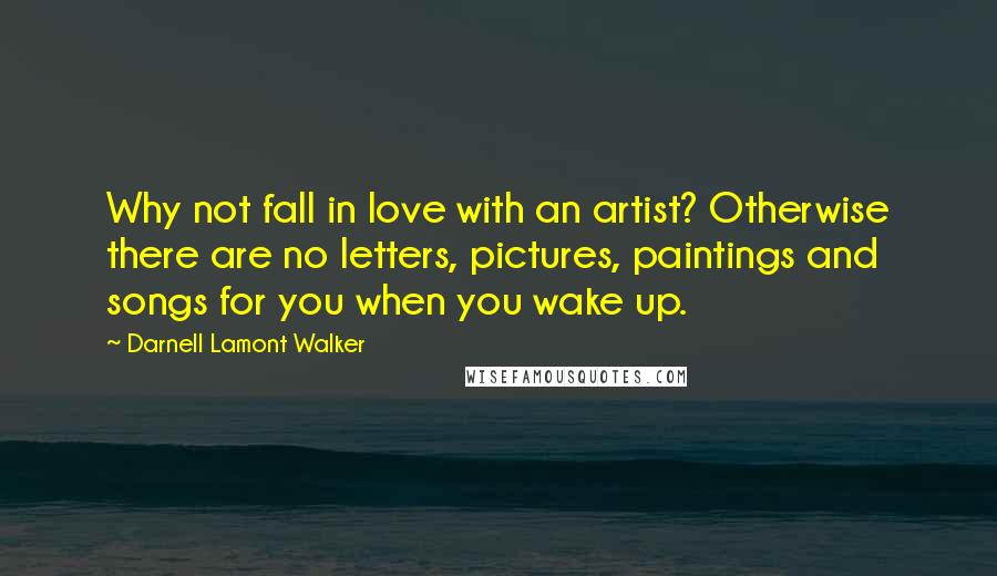 Darnell Lamont Walker Quotes: Why not fall in love with an artist? Otherwise there are no letters, pictures, paintings and songs for you when you wake up.