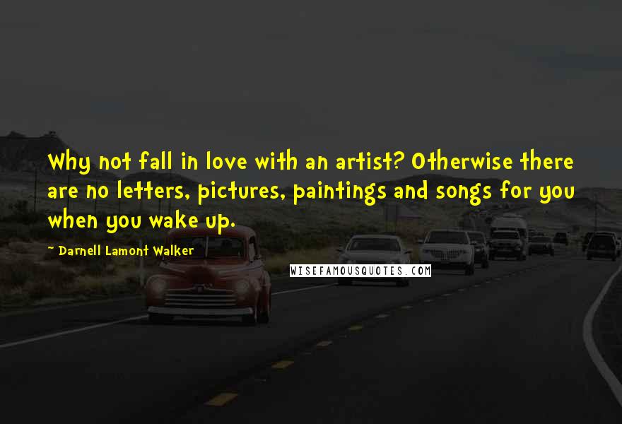 Darnell Lamont Walker Quotes: Why not fall in love with an artist? Otherwise there are no letters, pictures, paintings and songs for you when you wake up.